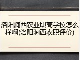 洛阳涧西农业职高学校怎么样啊(洛阳涧西农职评价)