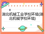 湖北机械工业学校环境(湖北机械学校环境)
