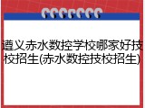 遵义赤水数控学校哪家好技校招生(赤水数控技校招生)