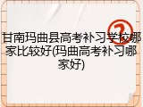 甘南玛曲县高考补习学校哪家比较好(玛曲高考补习哪家好)