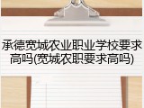 承德宽城农业职业学校要求高吗(宽城农职要求高吗)