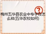 梅州五华县农业中专学校怎么样(五华农校如何)