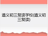 遵义初三复读学校(遵义初三复读)