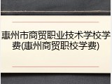 惠州市商贸职业技术学校学费(惠州商贸职校学费)