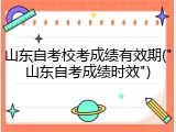 山东自考校考成绩有效期("山东自考成绩时效")