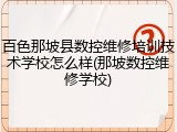 百色那坡县数控维修培训技术学校怎么样(那坡数控维修学校)