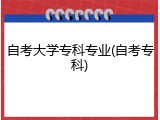自考大学专科专业(自考专科)