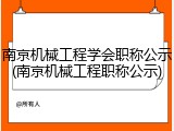 南京机械工程学会职称公示(南京机械工程职称公示)