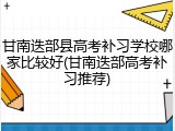 甘南迭部县高考补习学校哪家比较好(甘南迭部高考补习推荐)