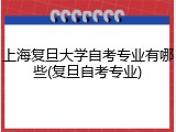 上海复旦大学自考专业有哪些(复旦自考专业)