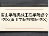 唐山学院机械工程学院哪个校区(唐山学院机械院校区)
