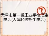 天津市第一轻工业学校招生电话(天津轻校招生电话)