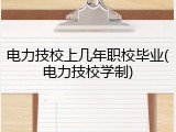 电力技校上几年职校毕业(电力技校学制)