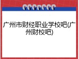 广州市财经职业学校吧(广州财校吧)
