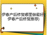 伊春产后修复哪里做最好(伊春产后修复推荐)
