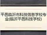 平邑临沂市科技信息学校专业(临沂平邑科技学校)