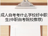 成人自考考什么学校好中职生(中职自考院校推荐)