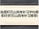 临夏积石山高考补习学校哪家好(积石山高考补习推荐)