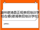 湖州德清县正规单招培训学校在哪(德清单招培训学校)