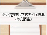 路北挖掘机学校招生(路北挖机招生)