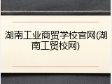 湖南工业商贸学校官网(湖南工贸校网)