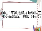 廊坊广阳数控机床培训技工学校有哪些(广阳数控技校)