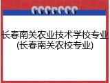 长春南关农业技术学校专业(长春南关农校专业)