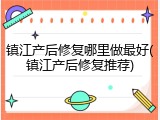 镇江产后修复哪里做最好(镇江产后修复推荐)
