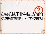 安徽机械工业学校以前叫什么(安徽机械工业学校前身)