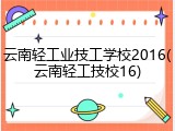 云南轻工业技工学校2016(云南轻工技校16)