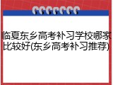 临夏东乡高考补习学校哪家比较好(东乡高考补习推荐)