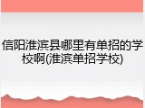 信阳淮滨县哪里有单招的学校啊(淮滨单招学校)
