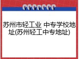 苏州市轻工业 中专学校地址(苏州轻工中专地址)