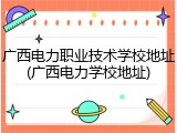广西电力职业技术学校地址(广西电力学校地址)