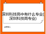 深圳科技高中有什么专业(深圳科技高专业)