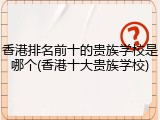 香港排名前十的贵族学校是哪个(香港十大贵族学校)