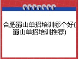 合肥蜀山单招培训哪个好(蜀山单招培训推荐)