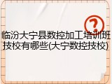 临汾大宁县数控加工培训班技校有哪些(大宁数控技校)
