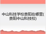 中山科技学校贵阳在哪里(贵阳中山科技校)