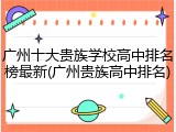 广州十大贵族学校高中排名榜最新(广州贵族高中排名)