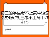 初三的学生考不上高中该怎么办呀("初三考不上高中咋办")