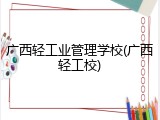 广西轻工业管理学校(广西轻工校)