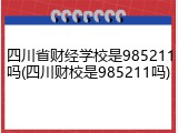 四川省财经学校是985211吗(四川财校是985211吗)