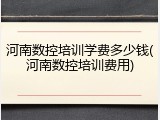 河南数控培训学费多少钱(河南数控培训费用)