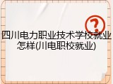 四川电力职业技术学校就业怎样(川电职校就业)