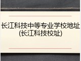 长江科技中等专业学校地址(长江科技校址)