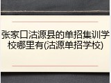 张家口沽源县的单招集训学校哪里有(沽源单招学校)