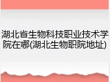 湖北省生物科技职业技术学院在哪(湖北生物职院地址)