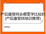 产后康复师去哪里学比较好(产后康复师培训推荐)
