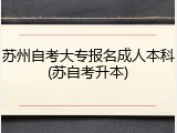 苏州自考大专报名成人本科(苏自考升本)